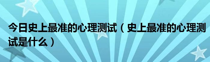 今日史上最准的心理测试（史上最准的心理测试是什么）