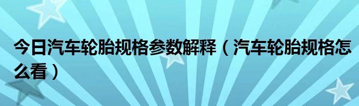 今日汽车轮胎规格参数解释（汽车轮胎规格怎么看）