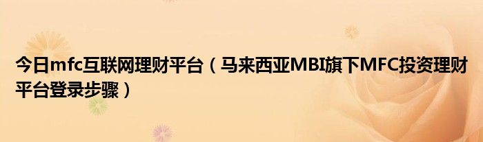 今日mfc互联网理财平台（马来西亚MBI旗下MFC投资理财平台登录步骤）