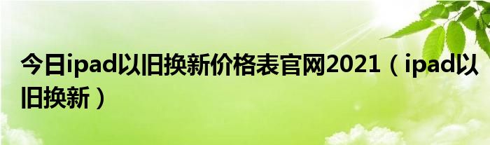 今日ipad以旧换新价格表官网2021（ipad以旧换新）