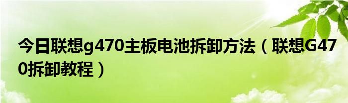 今日联想g470主板电池拆卸方法（联想G470拆卸教程）