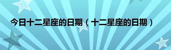 今日十二星座的日期（十二星座的日期）