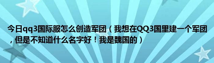 今日qq3国际服怎么创造军团（我想在QQ3国里建一个军团，但是不知道什么名字好！我是魏国的）