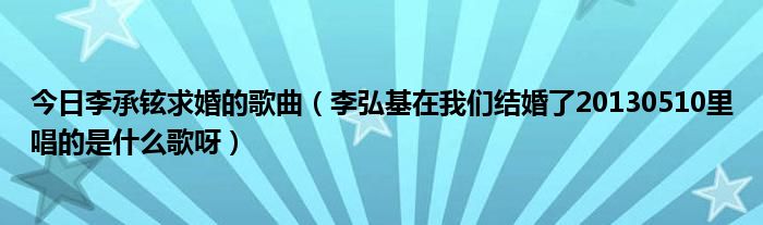 今日李承铉求婚的歌曲（李弘基在我们结婚了20130510里唱的是什么歌呀）