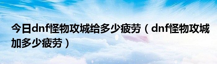 今日dnf怪物攻城给多少疲劳（dnf怪物攻城加多少疲劳）