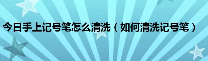 今日手上记号笔怎么清洗（如何清洗记号笔）