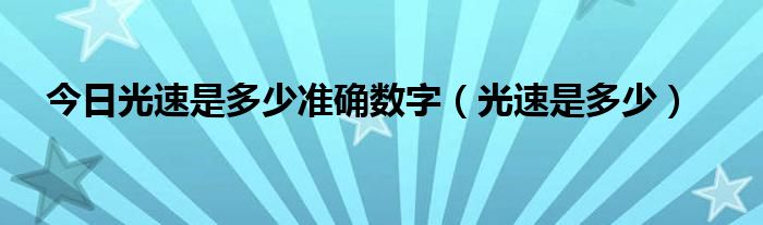 今日光速是多少准确数字（光速是多少）