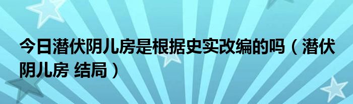 今日潜伏阴儿房是根据史实改编的吗（潜伏 阴儿房 结局）