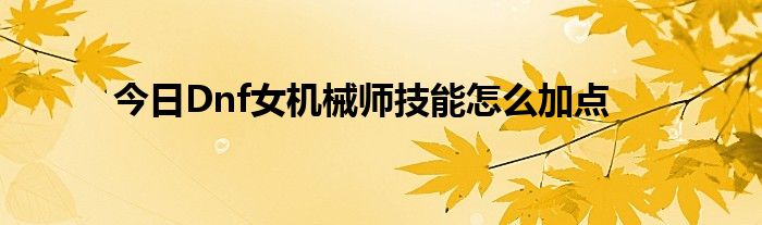 今日Dnf女机械师技能怎么加点