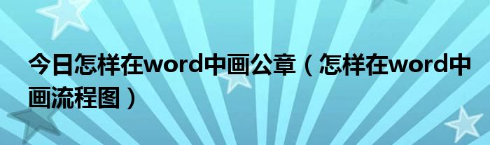 今日怎样在word中画公章（怎样在word中画流程图）