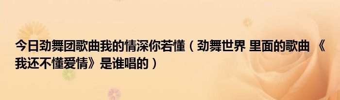 今日劲舞团歌曲我的情深你若懂（劲舞世界 里面的歌曲 《我还不懂爱情》是谁唱的）