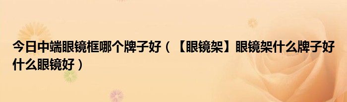 今日中端眼镜框哪个牌子好（【眼镜架】眼镜架什么牌子好什么眼镜好）