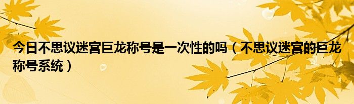 今日不思议迷宫巨龙称号是一次性的吗（不思议迷宫的巨龙称号系统）