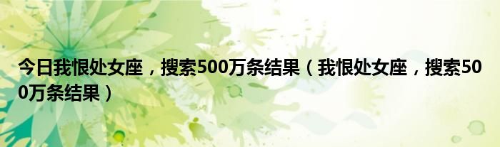 今日我恨处女座，搜索500万条结果（我恨处女座，搜索500万条结果）