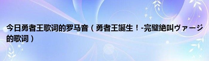 今日勇者王歌词的罗马音（勇者王誕生！-完璧絶叫ヴァージ的歌词）