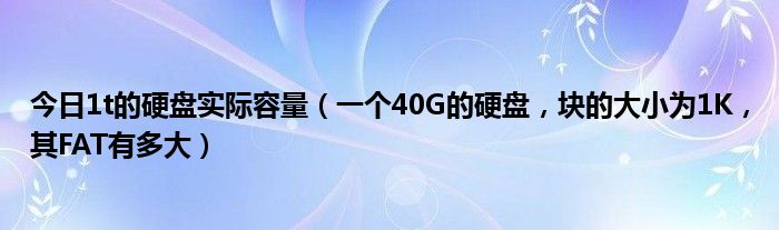 今日1t的硬盘实际容量（一个40G的硬盘，块的大小为1K，其FAT有多大）