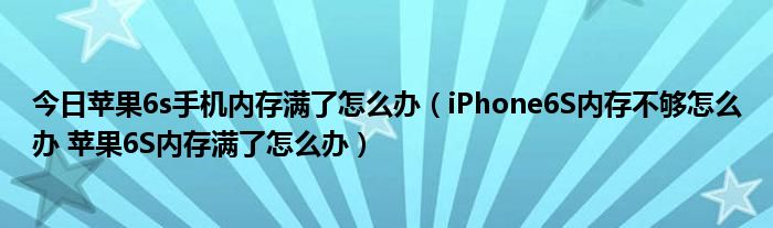 今日苹果6s手机内存满了怎么办（iPhone6S内存不够怎么办 苹果6S内存满了怎么办）