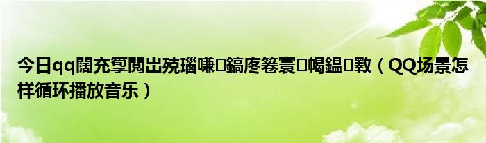 今日qq闊充箰閲岀殑瑙嗛鎬庝箞寰幆鎾斁（QQ场景怎样循环播放音乐）