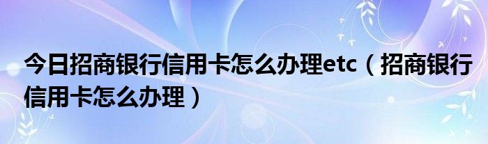 今日招商银行信用卡怎么办理etc（招商银行信用卡怎么办理）