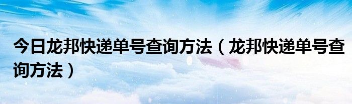 今日龙邦快递单号查询方法（龙邦快递单号查询方法）