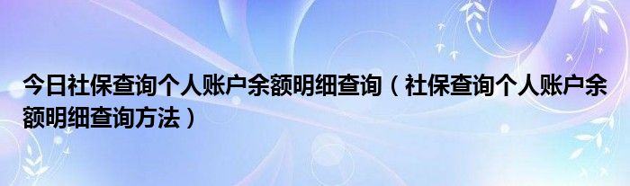 今日社保查询个人账户余额明细查询（社保查询个人账户余额明细查询方法）