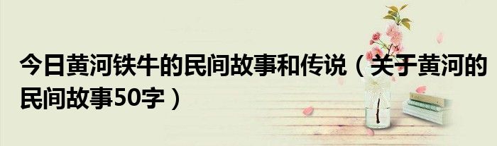 今日黄河铁牛的民间故事和传说（关于黄河的民间故事50字）