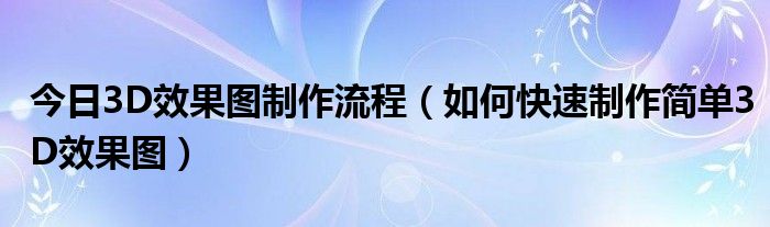 今日3D效果图制作流程（如何快速制作简单3D效果图）