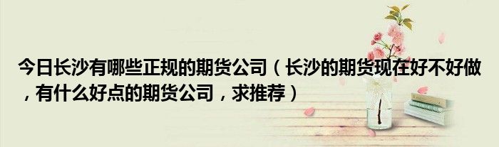 今日长沙有哪些正规的期货公司（长沙的期货现在好不好做，有什么好点的期货公司，求推荐）