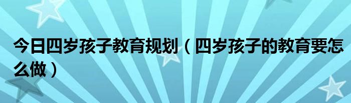 今日四岁孩子教育规划（四岁孩子的教育要怎么做）