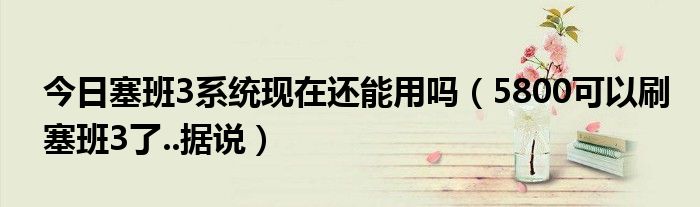 今日塞班3系统现在还能用吗（5800可以刷塞班3了..据说）