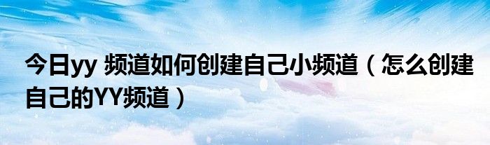 今日yy 频道如何创建自己小频道（怎么创建自己的YY频道）