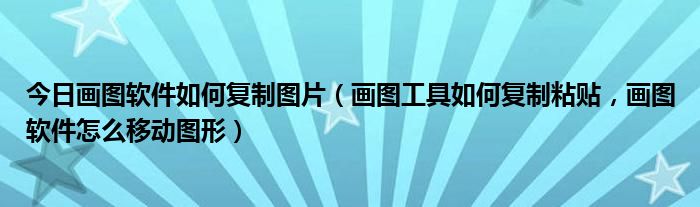 今日画图软件如何复制图片（画图工具如何复制粘贴，画图软件怎么移动图形）