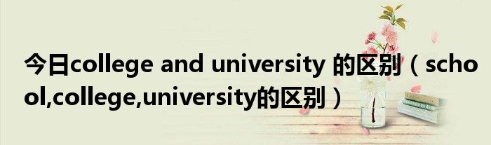 今日college and university 的区别（school,college,university的区别）