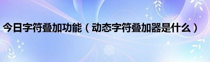 今日字符叠加功能（动态字符叠加器是什么）