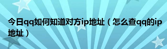 今日qq如何知道对方ip地址（怎么查qq的ip地址）