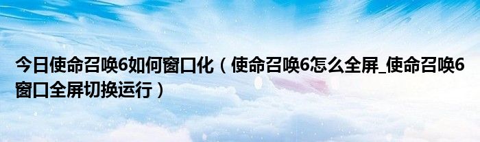 今日使命召唤6如何窗口化（使命召唤6怎么全屏_使命召唤6窗口全屏切换运行）