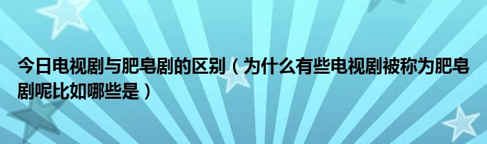 今日电视剧与肥皂剧的区别（为什么有些电视剧被称为肥皂剧呢比如哪些是）