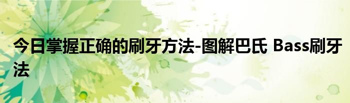 今日掌握正确的刷牙方法-图解巴氏 Bass刷牙法