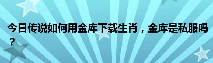 今日传说如何用金库下载生肖，金库是私服吗？