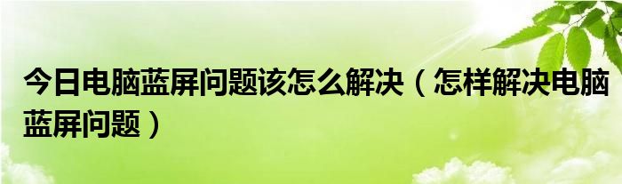 今日电脑蓝屏问题该怎么解决（怎样解决电脑蓝屏问题）