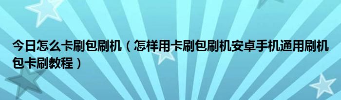 今日怎么卡刷包刷机（怎样用卡刷包刷机安卓手机通用刷机包卡刷教程）