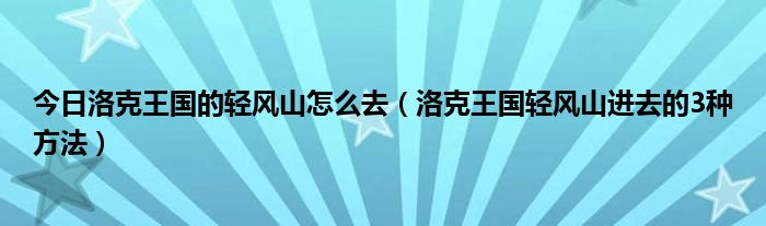 今日洛克王国的轻风山怎么去（洛克王国轻风山进去的3种方法）