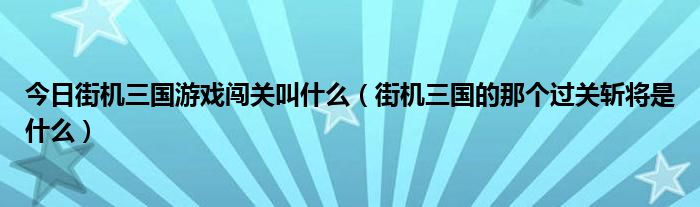 今日街机三国游戏闯关叫什么（街机三国的那个过关斩将是什么）