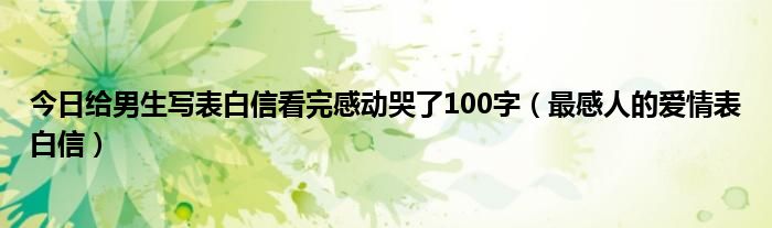 今日给男生写表白信看完感动哭了100字（最感人的爱情表白信）