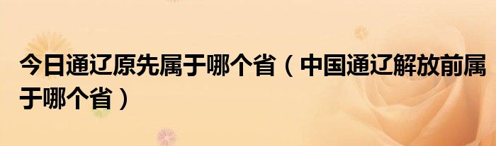 今日通辽原先属于哪个省（中国通辽解放前属于哪个省）