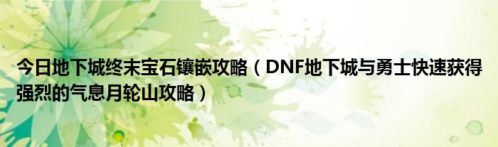 今日地下城终末宝石镶嵌攻略（DNF地下城与勇士快速获得强烈的气息月轮山攻略）