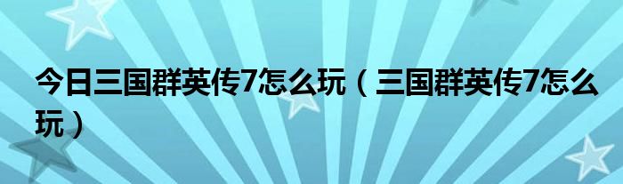 今日三国群英传7怎么玩（三国群英传7怎么玩）