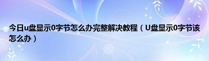 今日u盘显示0字节怎么办完整解决教程（U盘显示0字节该怎么办）