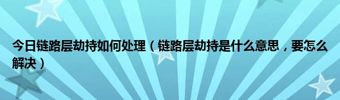 今日链路层劫持如何处理（链路层劫持是什么意思，要怎么解决）