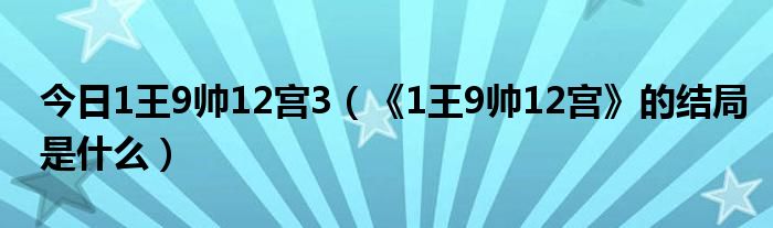 今日1王9帅12宫3（《1王9帅12宫》的结局是什么）